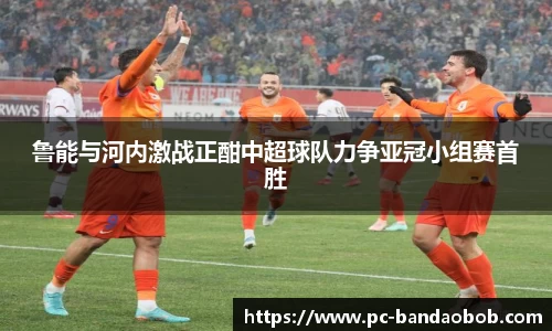 鲁能与河内激战正酣中超球队力争亚冠小组赛首胜